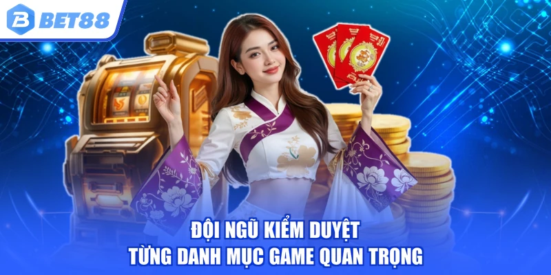 Đội ngũ kiểm duyệt từng danh mục game quan trọng