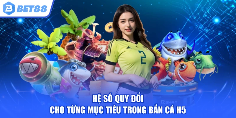 Hệ số quy đổi cho từng mục tiêu trong bắn cá H5